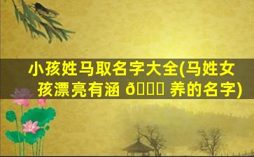 小孩姓马取名字大全(马姓女孩漂亮有涵 🍀 养的名字)